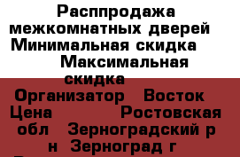 Расппродажа межкомнатных дверей › Минимальная скидка ­ 10 › Максимальная скидка ­ 55 › Организатор ­ Восток › Цена ­ 1 000 - Ростовская обл., Зерноградский р-н, Зерноград г. Распродажи и скидки » Распродажи и скидки на товары   